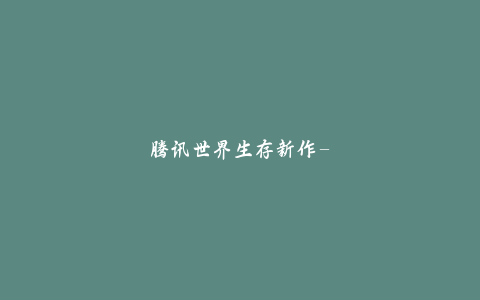 腾讯世界生存新作-《荒野起源》-将于9月开启星云测试!